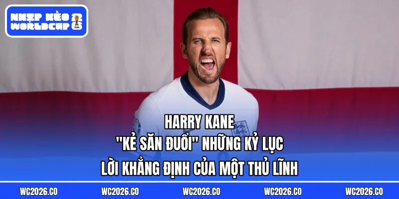 Harry Kane: “Kẻ Săn Đuổi” Những Kỷ Lục – Lời Khẳng Định Của Một Thủ Lĩnh