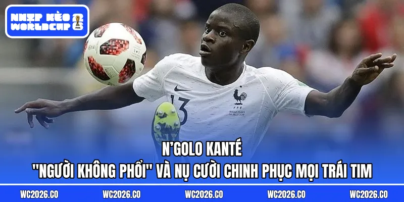 N’Golo Kanté: “Người Không Phổi” Và Nụ Cười Chinh Phục Mọi Trái Tim