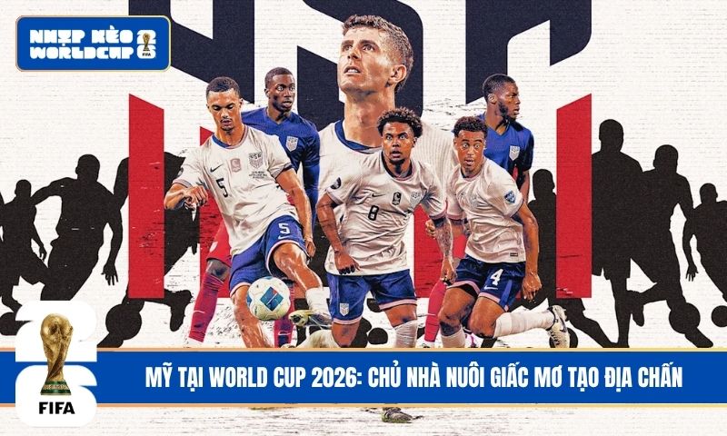 Mỹ tại World Cup 2026: Chủ nhà nuôi giấc mơ tạo địa chấn
