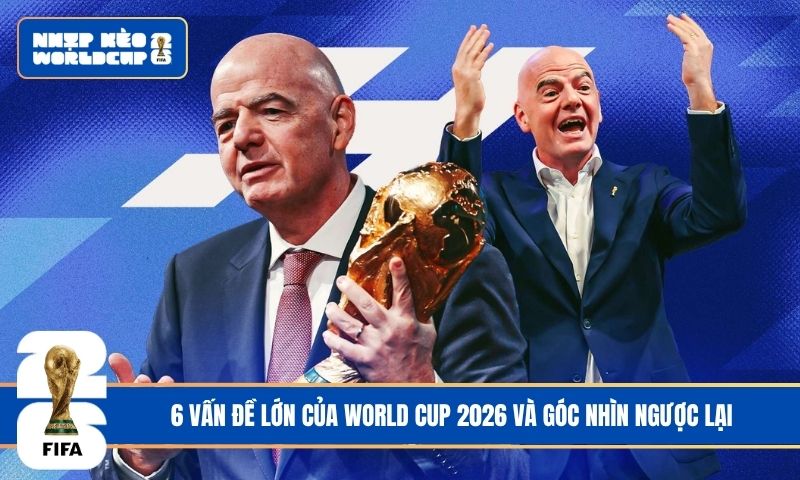 6 vấn đề lớn của World Cup 2026 và góc nhìn ngược lại