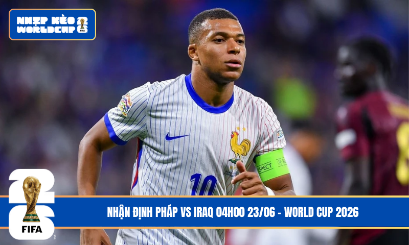 Nhận Định Pháp vs Iraq 04h00 23/06 – World Cup 2026