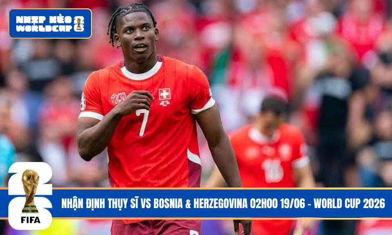 Nhận Định Thụy Sĩ vs Bosnia & Herzegovina 02h00 19/06 – World Cup 2026