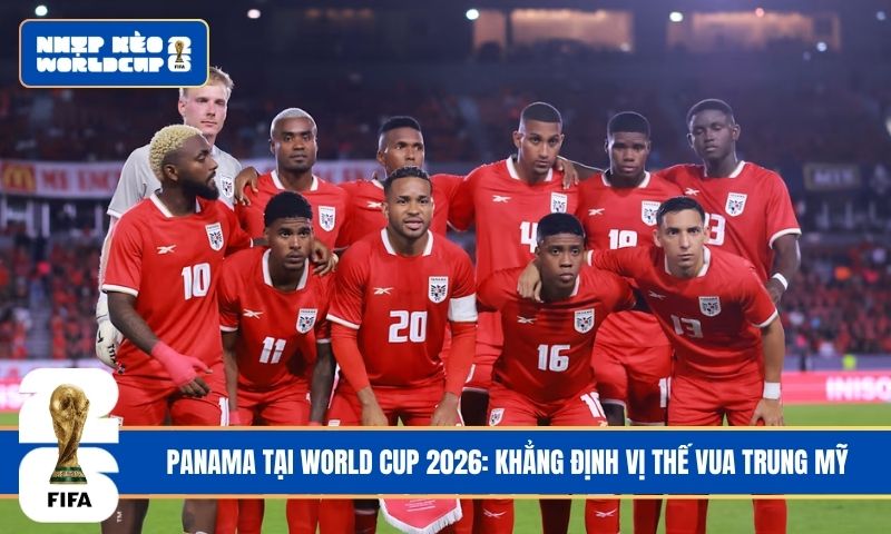 Panama tại World Cup 2026: Khẳng định vị thế vua Trung Mỹ