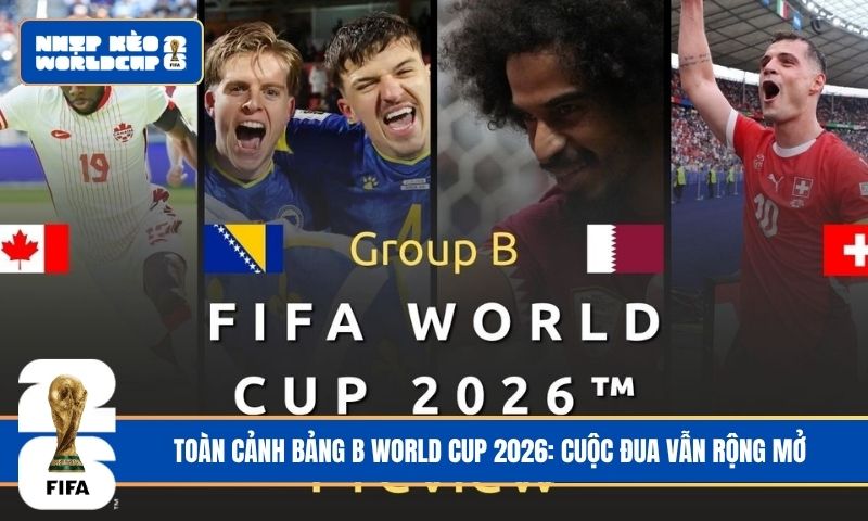 Toàn cảnh bảng B World Cup 2026: Cuộc đua vẫn rộng mở